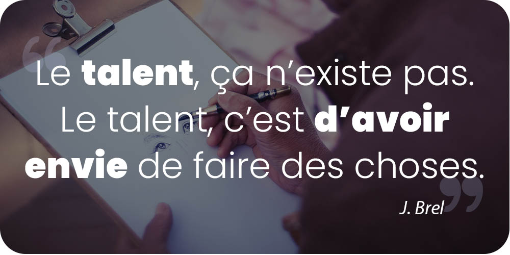 Le talent, ça n'existe pas. Le talent, c'est d'avoir envie de faire des choses.
